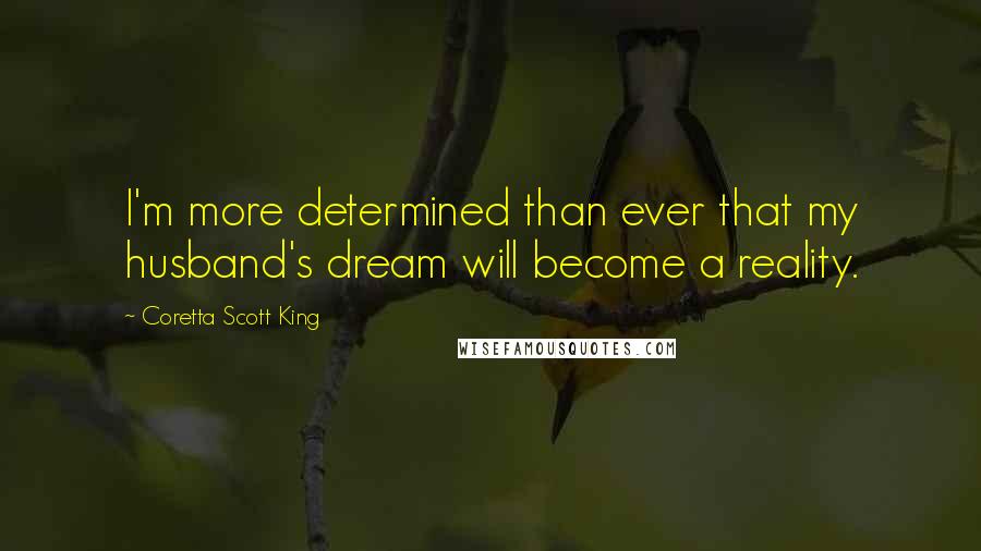 Coretta Scott King Quotes: I'm more determined than ever that my husband's dream will become a reality.