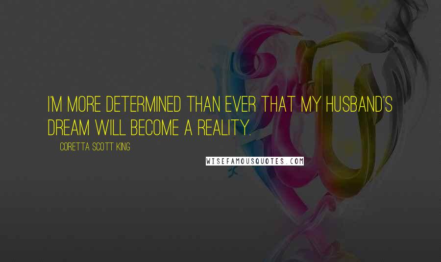 Coretta Scott King Quotes: I'm more determined than ever that my husband's dream will become a reality.