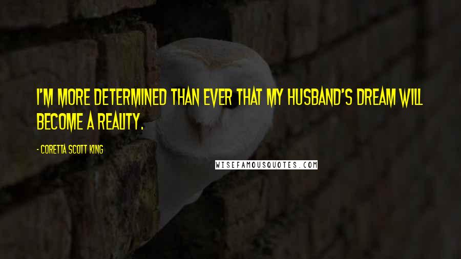 Coretta Scott King Quotes: I'm more determined than ever that my husband's dream will become a reality.