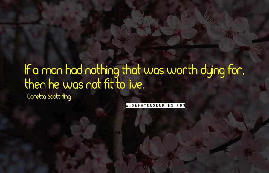 Coretta Scott King Quotes: If a man had nothing that was worth dying for, then he was not fit to live.