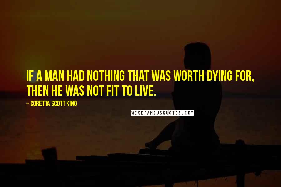 Coretta Scott King Quotes: If a man had nothing that was worth dying for, then he was not fit to live.