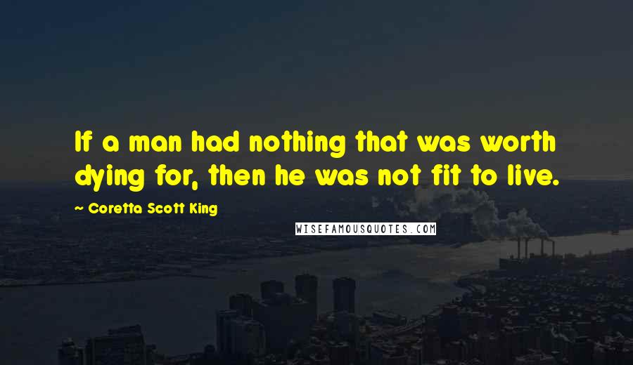 Coretta Scott King Quotes: If a man had nothing that was worth dying for, then he was not fit to live.