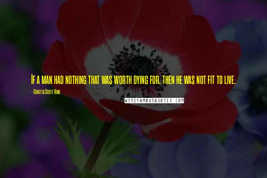 Coretta Scott King Quotes: If a man had nothing that was worth dying for, then he was not fit to live.