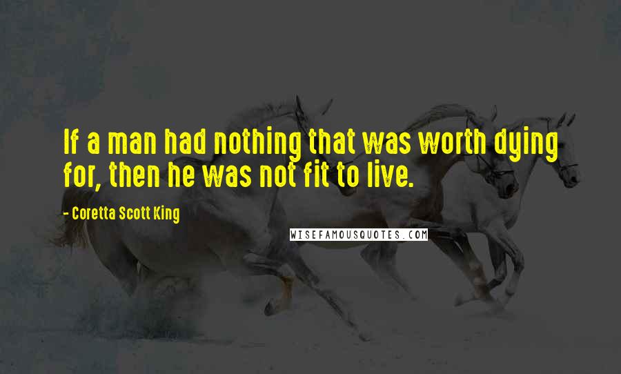 Coretta Scott King Quotes: If a man had nothing that was worth dying for, then he was not fit to live.