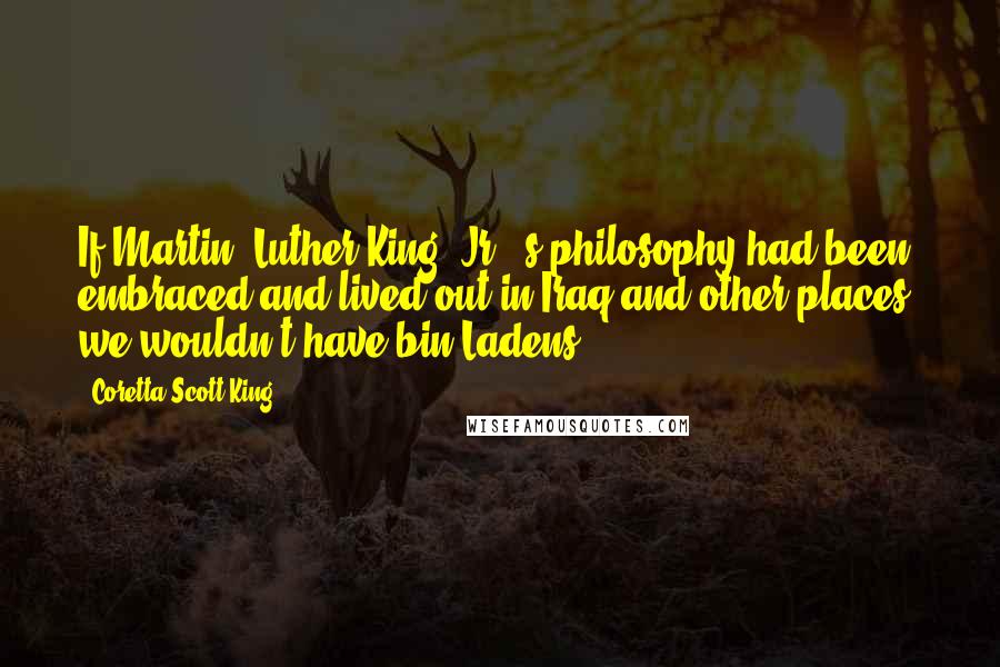 Coretta Scott King Quotes: If Martin [Luther King, Jr.]'s philosophy had been embraced and lived out in Iraq and other places, we wouldn't have bin Ladens.