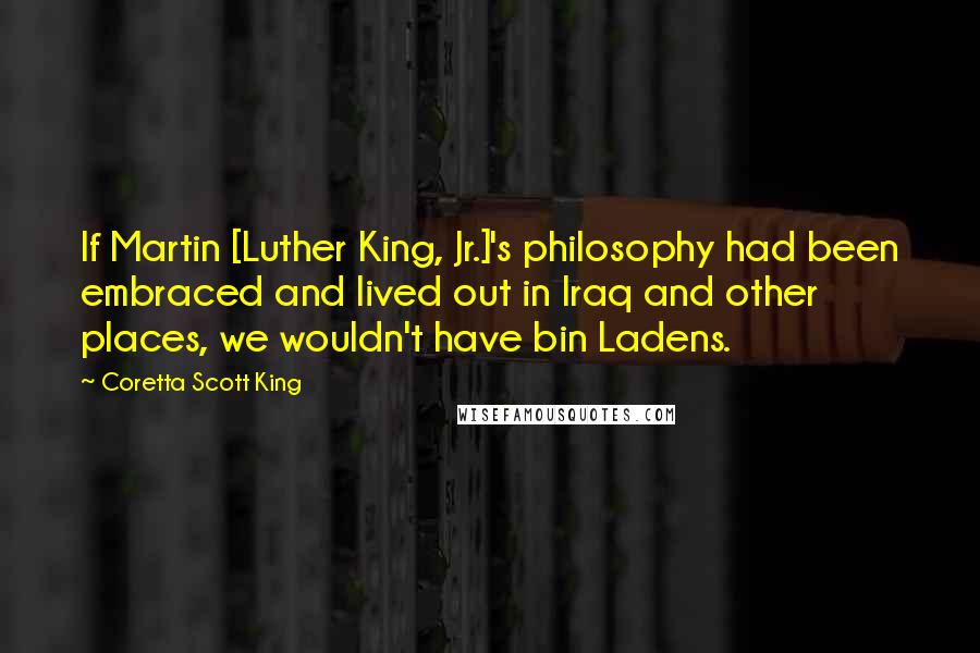 Coretta Scott King Quotes: If Martin [Luther King, Jr.]'s philosophy had been embraced and lived out in Iraq and other places, we wouldn't have bin Ladens.