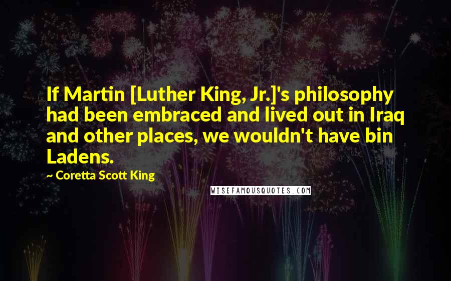 Coretta Scott King Quotes: If Martin [Luther King, Jr.]'s philosophy had been embraced and lived out in Iraq and other places, we wouldn't have bin Ladens.