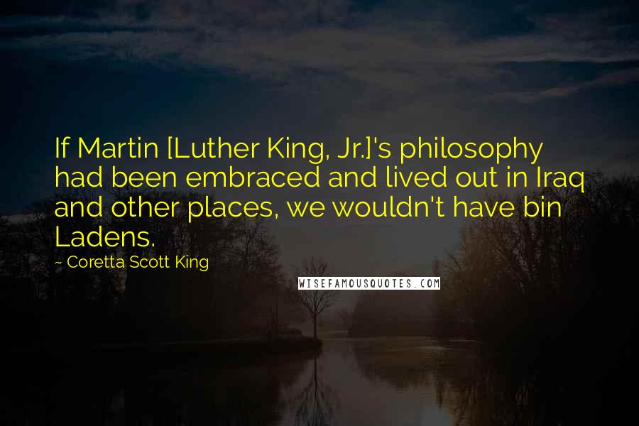 Coretta Scott King Quotes: If Martin [Luther King, Jr.]'s philosophy had been embraced and lived out in Iraq and other places, we wouldn't have bin Ladens.