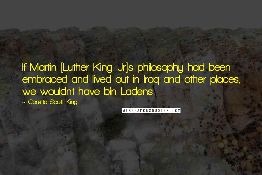 Coretta Scott King Quotes: If Martin [Luther King, Jr.]'s philosophy had been embraced and lived out in Iraq and other places, we wouldn't have bin Ladens.