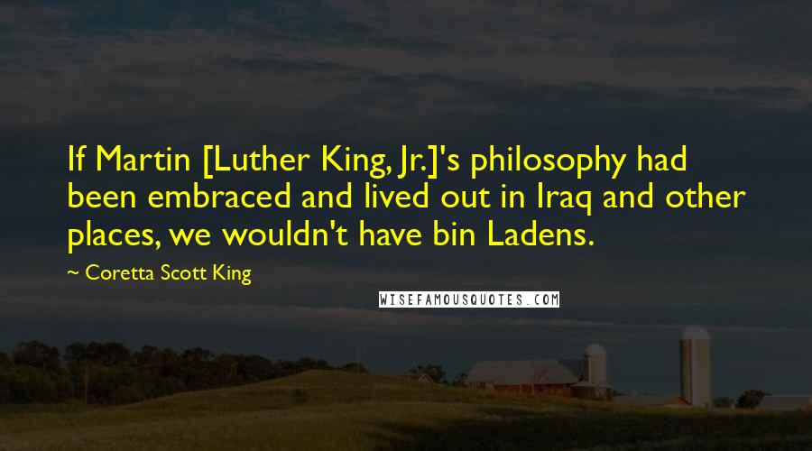 Coretta Scott King Quotes: If Martin [Luther King, Jr.]'s philosophy had been embraced and lived out in Iraq and other places, we wouldn't have bin Ladens.