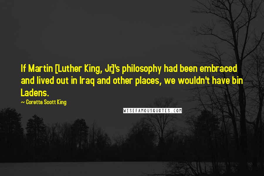 Coretta Scott King Quotes: If Martin [Luther King, Jr.]'s philosophy had been embraced and lived out in Iraq and other places, we wouldn't have bin Ladens.