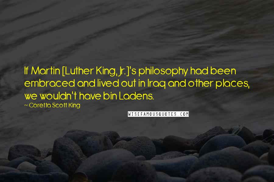 Coretta Scott King Quotes: If Martin [Luther King, Jr.]'s philosophy had been embraced and lived out in Iraq and other places, we wouldn't have bin Ladens.