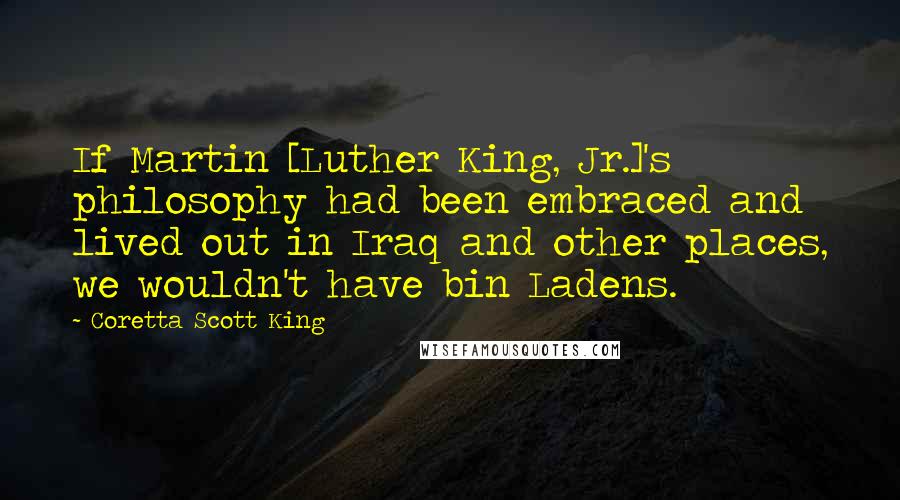 Coretta Scott King Quotes: If Martin [Luther King, Jr.]'s philosophy had been embraced and lived out in Iraq and other places, we wouldn't have bin Ladens.