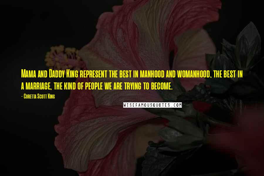 Coretta Scott King Quotes: Mama and Daddy King represent the best in manhood and womanhood, the best in a marriage, the kind of people we are trying to become.