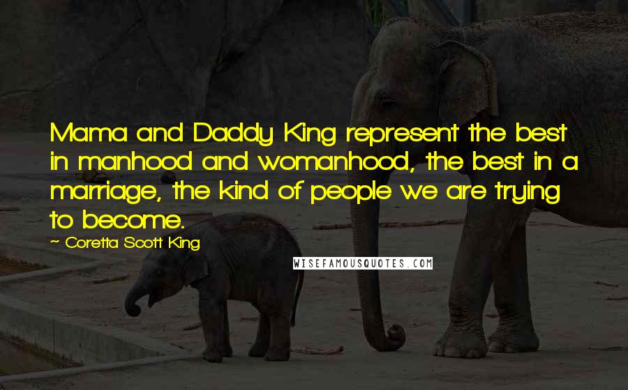 Coretta Scott King Quotes: Mama and Daddy King represent the best in manhood and womanhood, the best in a marriage, the kind of people we are trying to become.