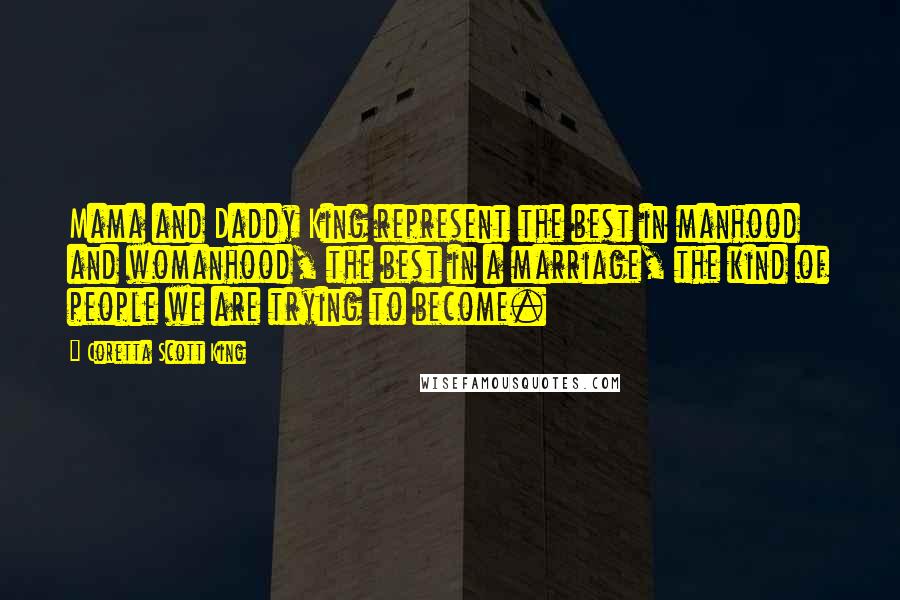 Coretta Scott King Quotes: Mama and Daddy King represent the best in manhood and womanhood, the best in a marriage, the kind of people we are trying to become.