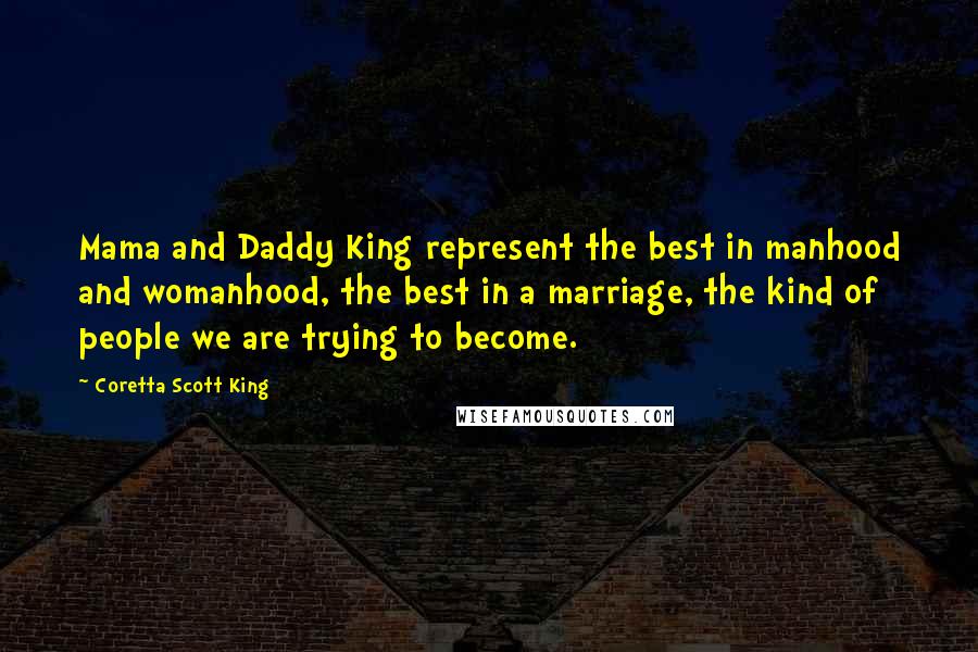 Coretta Scott King Quotes: Mama and Daddy King represent the best in manhood and womanhood, the best in a marriage, the kind of people we are trying to become.