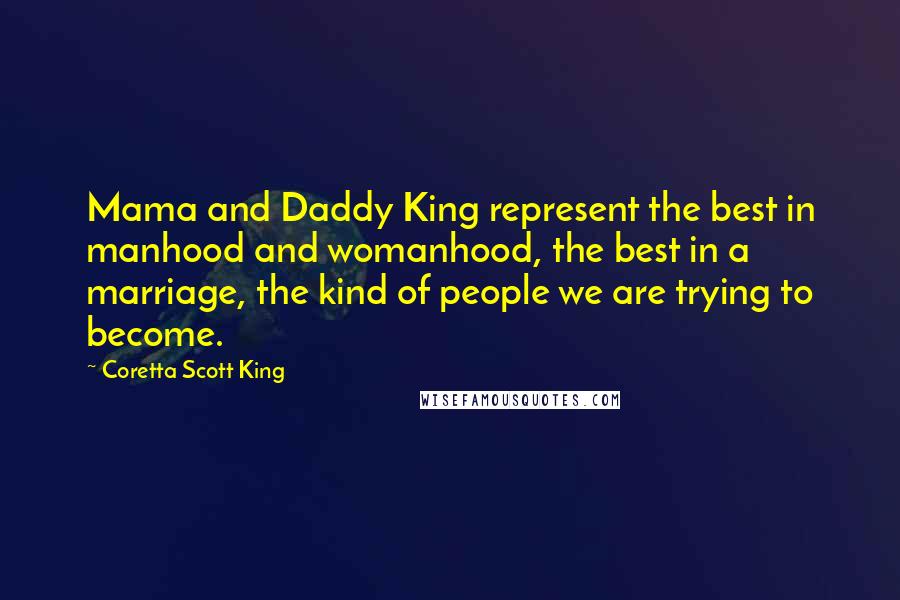 Coretta Scott King Quotes: Mama and Daddy King represent the best in manhood and womanhood, the best in a marriage, the kind of people we are trying to become.