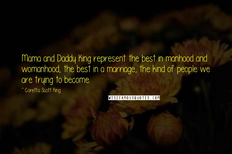 Coretta Scott King Quotes: Mama and Daddy King represent the best in manhood and womanhood, the best in a marriage, the kind of people we are trying to become.