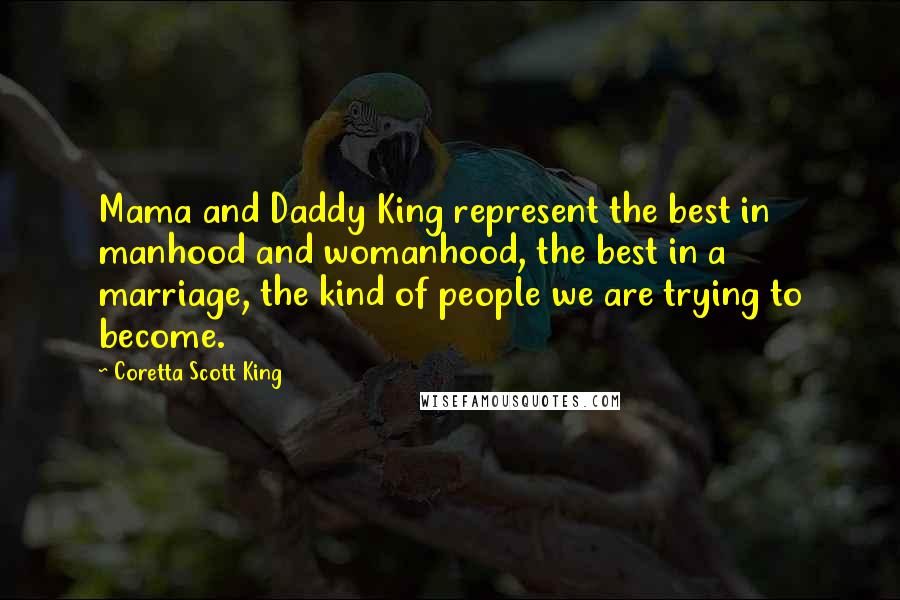 Coretta Scott King Quotes: Mama and Daddy King represent the best in manhood and womanhood, the best in a marriage, the kind of people we are trying to become.