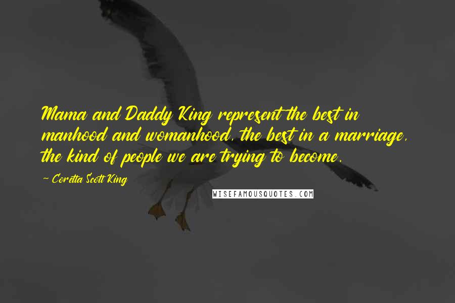 Coretta Scott King Quotes: Mama and Daddy King represent the best in manhood and womanhood, the best in a marriage, the kind of people we are trying to become.