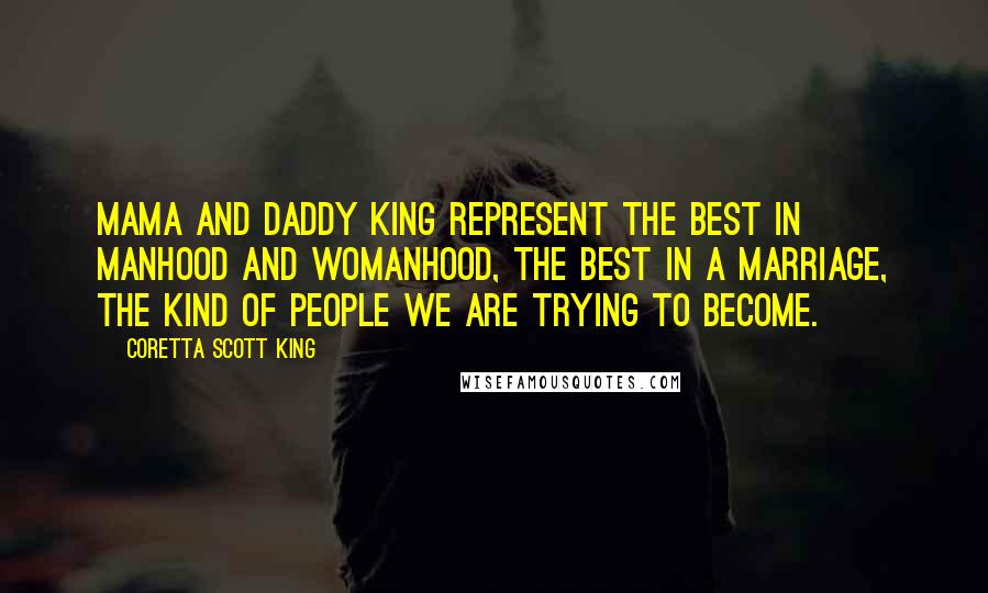 Coretta Scott King Quotes: Mama and Daddy King represent the best in manhood and womanhood, the best in a marriage, the kind of people we are trying to become.
