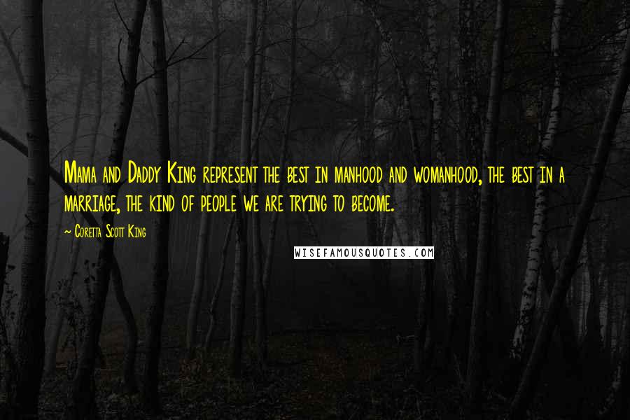 Coretta Scott King Quotes: Mama and Daddy King represent the best in manhood and womanhood, the best in a marriage, the kind of people we are trying to become.