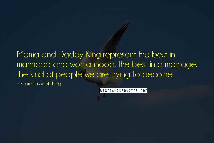 Coretta Scott King Quotes: Mama and Daddy King represent the best in manhood and womanhood, the best in a marriage, the kind of people we are trying to become.