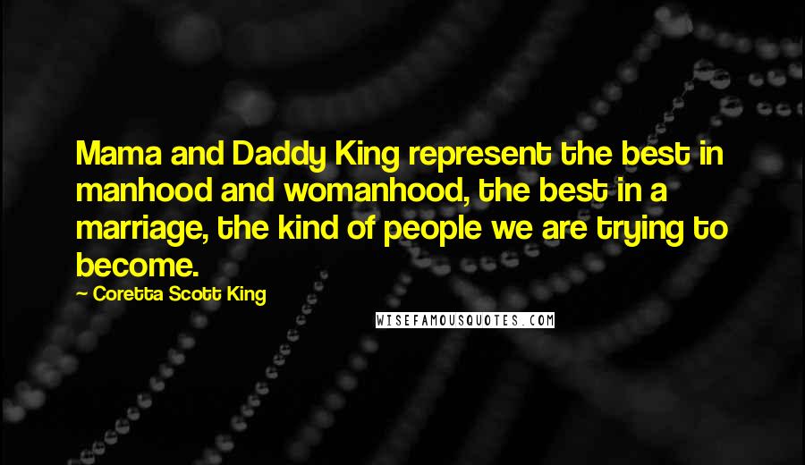 Coretta Scott King Quotes: Mama and Daddy King represent the best in manhood and womanhood, the best in a marriage, the kind of people we are trying to become.