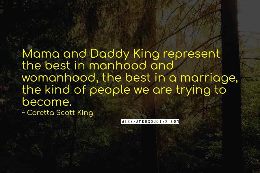 Coretta Scott King Quotes: Mama and Daddy King represent the best in manhood and womanhood, the best in a marriage, the kind of people we are trying to become.