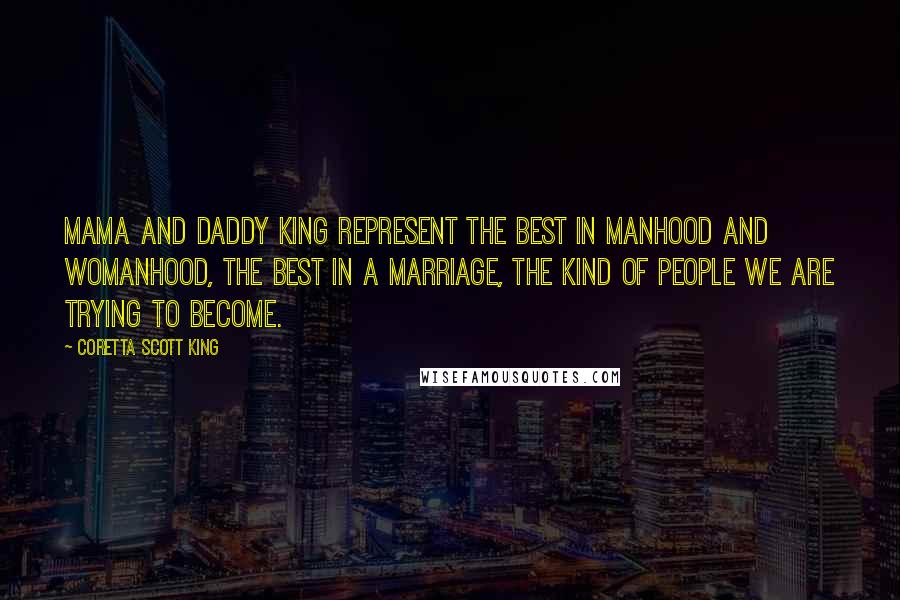 Coretta Scott King Quotes: Mama and Daddy King represent the best in manhood and womanhood, the best in a marriage, the kind of people we are trying to become.