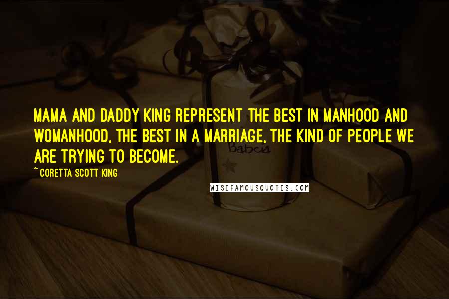 Coretta Scott King Quotes: Mama and Daddy King represent the best in manhood and womanhood, the best in a marriage, the kind of people we are trying to become.