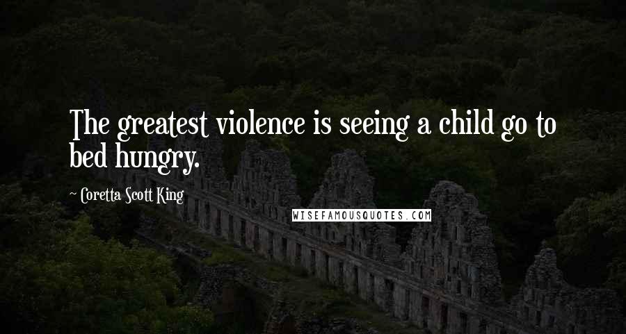 Coretta Scott King Quotes: The greatest violence is seeing a child go to bed hungry.