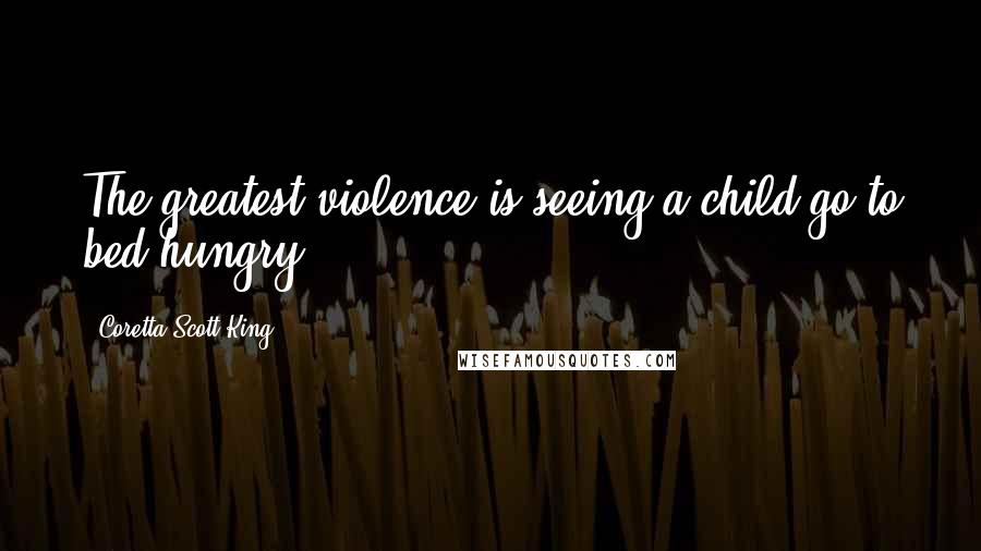 Coretta Scott King Quotes: The greatest violence is seeing a child go to bed hungry.