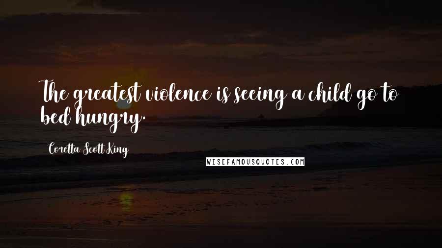 Coretta Scott King Quotes: The greatest violence is seeing a child go to bed hungry.