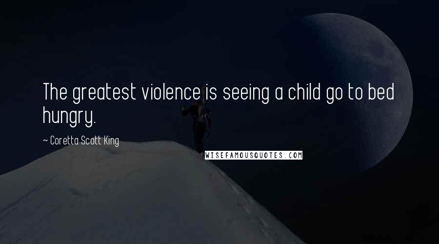 Coretta Scott King Quotes: The greatest violence is seeing a child go to bed hungry.