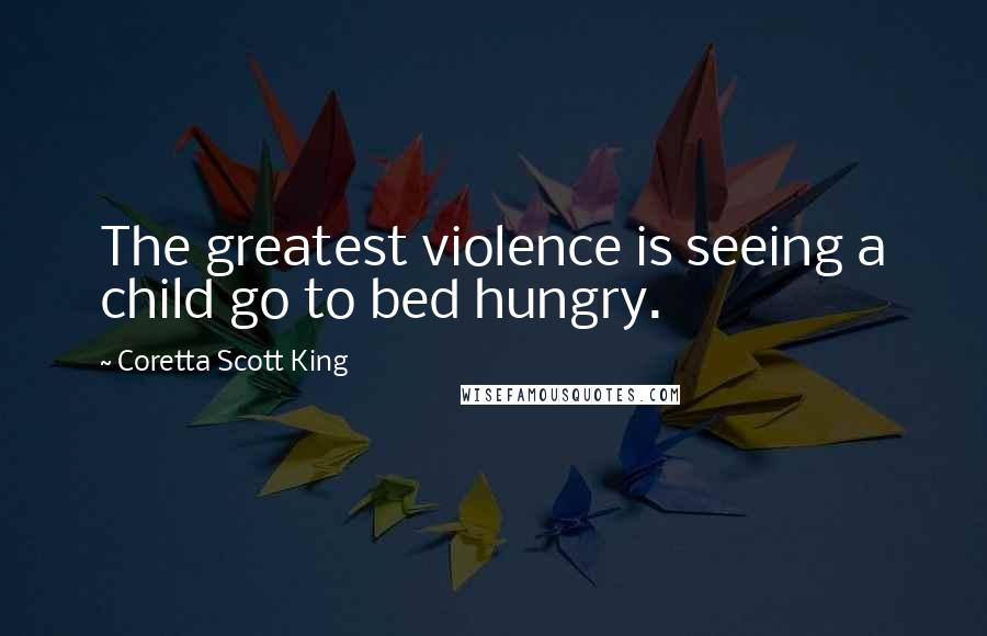 Coretta Scott King Quotes: The greatest violence is seeing a child go to bed hungry.