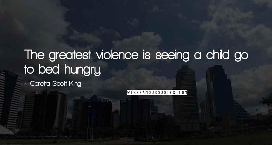 Coretta Scott King Quotes: The greatest violence is seeing a child go to bed hungry.