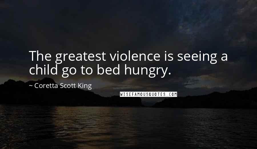 Coretta Scott King Quotes: The greatest violence is seeing a child go to bed hungry.