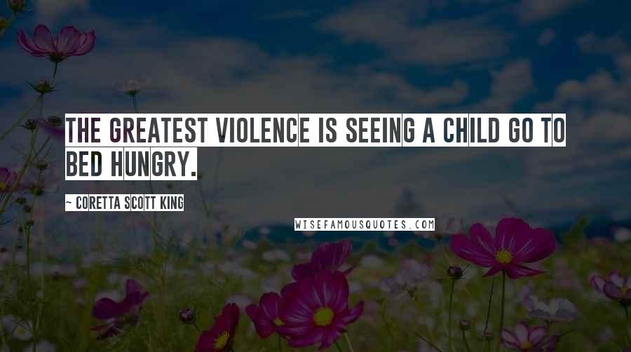 Coretta Scott King Quotes: The greatest violence is seeing a child go to bed hungry.