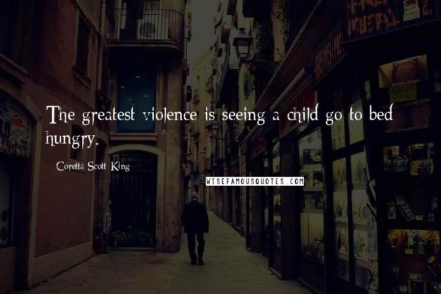 Coretta Scott King Quotes: The greatest violence is seeing a child go to bed hungry.