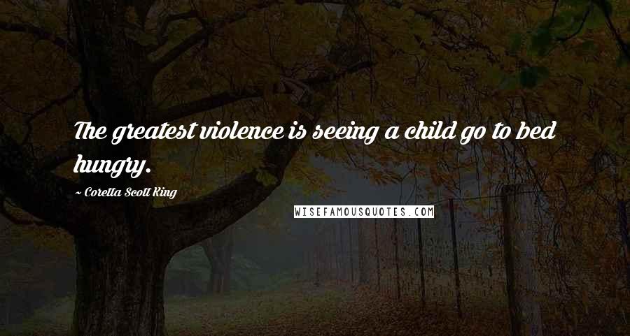 Coretta Scott King Quotes: The greatest violence is seeing a child go to bed hungry.