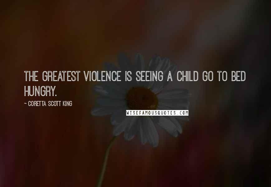 Coretta Scott King Quotes: The greatest violence is seeing a child go to bed hungry.