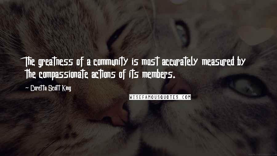 Coretta Scott King Quotes: The greatness of a community is most accurately measured by the compassionate actions of its members.