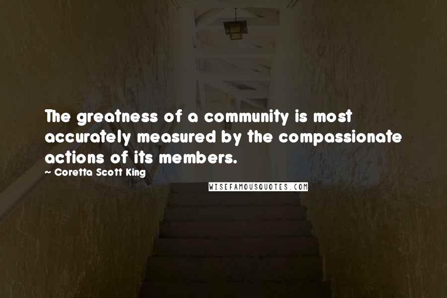 Coretta Scott King Quotes: The greatness of a community is most accurately measured by the compassionate actions of its members.