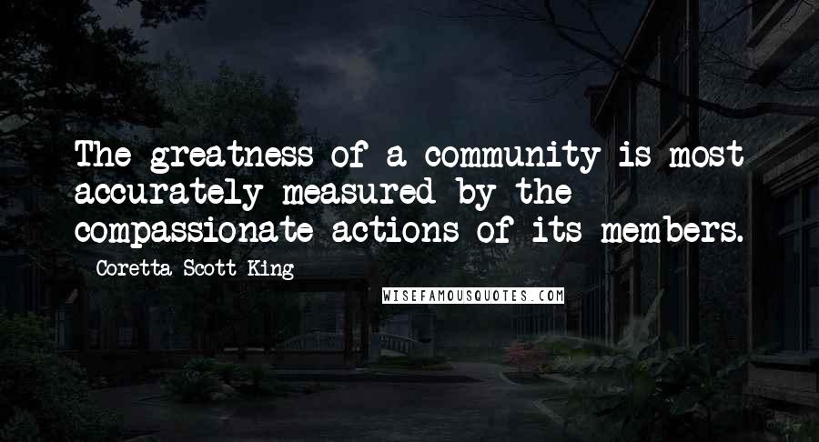 Coretta Scott King Quotes: The greatness of a community is most accurately measured by the compassionate actions of its members.