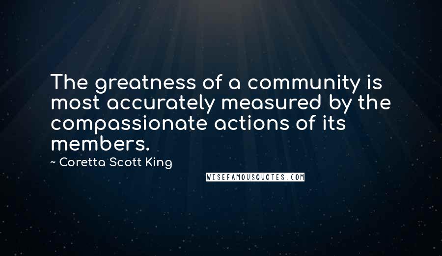 Coretta Scott King Quotes: The greatness of a community is most accurately measured by the compassionate actions of its members.
