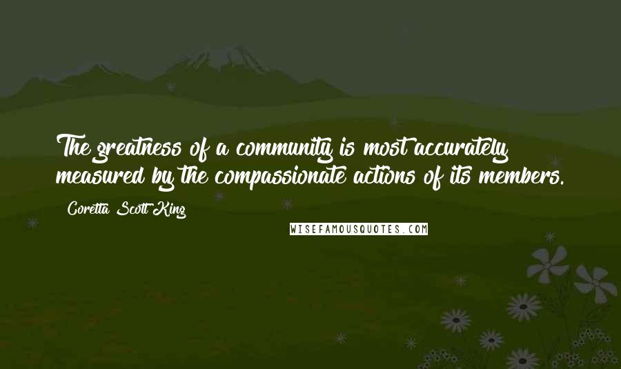 Coretta Scott King Quotes: The greatness of a community is most accurately measured by the compassionate actions of its members.