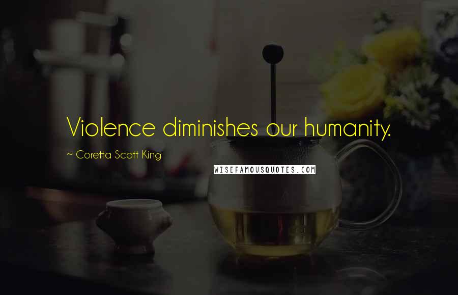 Coretta Scott King Quotes: Violence diminishes our humanity.