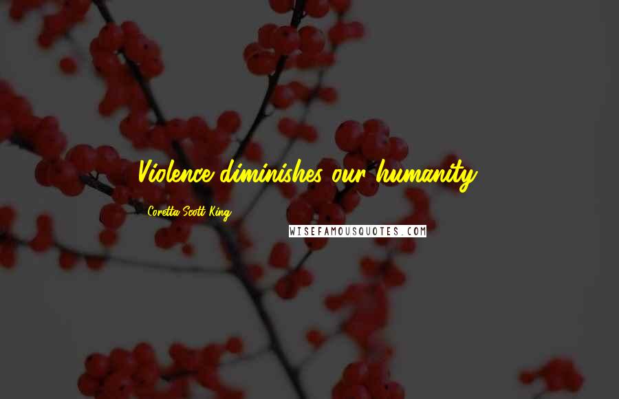 Coretta Scott King Quotes: Violence diminishes our humanity.